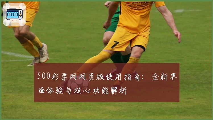500彩票网网页版使用指南：全新界面体验与核心功能解析
