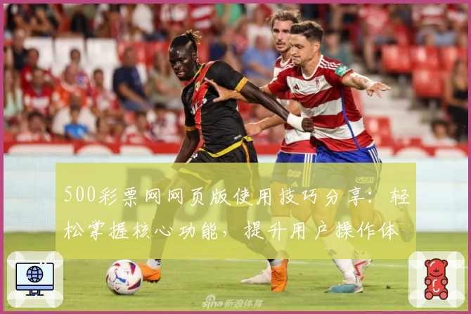 500彩票网网页版使用技巧分享：轻松掌握核心功能，提升用户操作体验