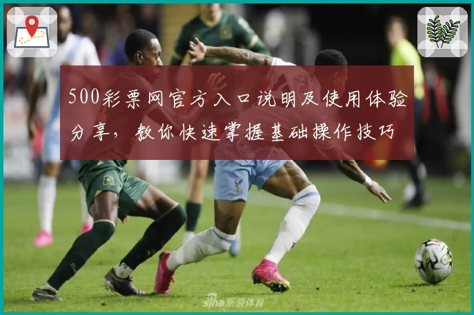 500彩票网官方入口说明及使用体验分享，教你快速掌握基础操作技巧