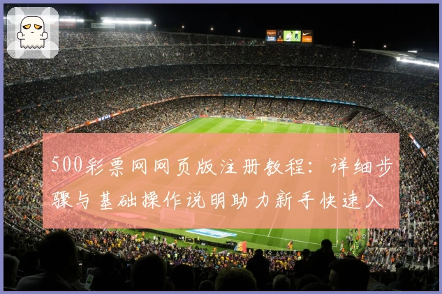 500彩票网网页版注册教程：详细步骤与基础操作说明助力新手快速入门
