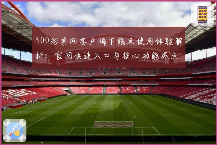 500彩票网客户端下载及使用体验解析：官网快速入口与核心功能亮点全面介绍
