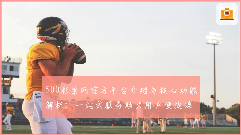 500彩票网官方平台介绍与核心功能解析：一站式服务助力用户便捷操作