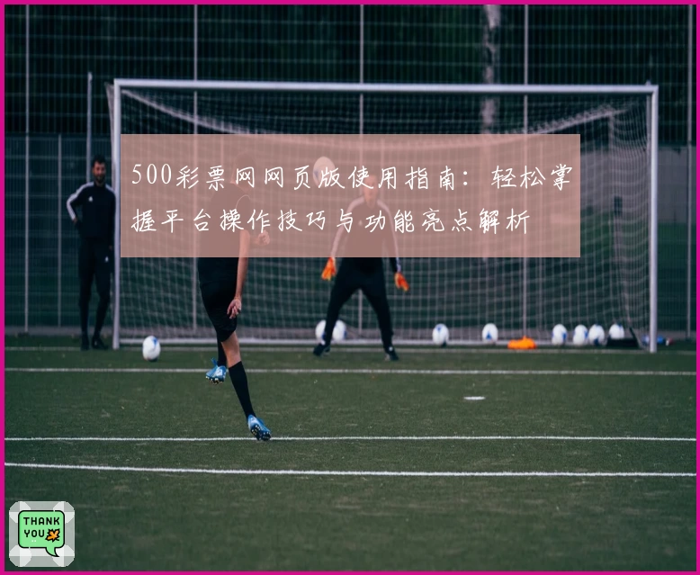 500彩票网网页版使用指南：轻松掌握平台操作技巧与功能亮点解析