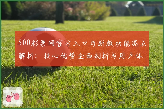 500彩票网官方入口与新版功能亮点解析：核心优势全面剖析与用户体验评测