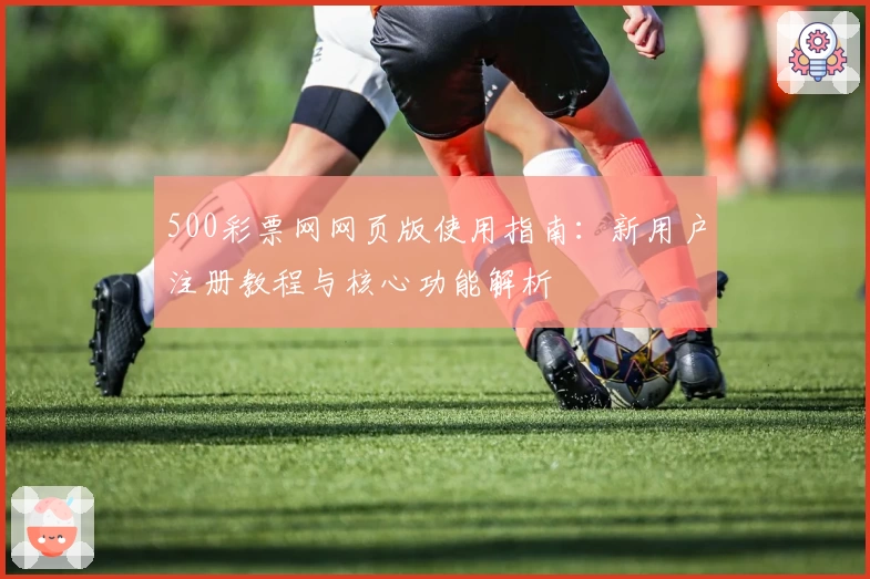 500彩票网网页版使用指南:新用户注册教程与核心功能解析