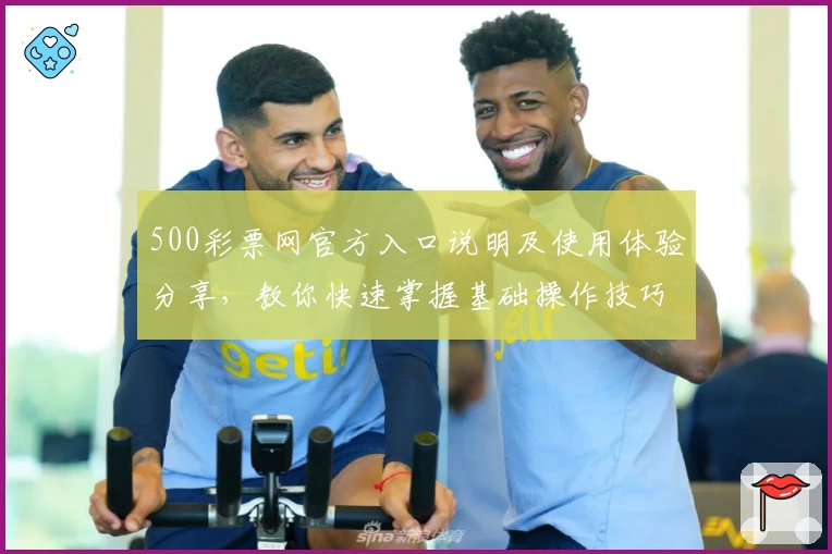 500彩票网官方入口说明及使用体验分享，教你快速掌握基础操作技巧