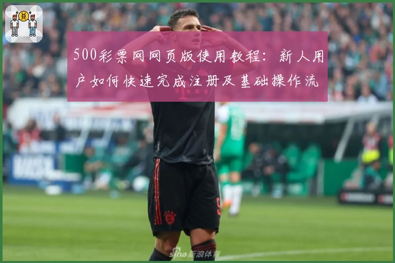 500彩票网网页版使用教程：新人用户如何快速完成注册及基础操作流程解析