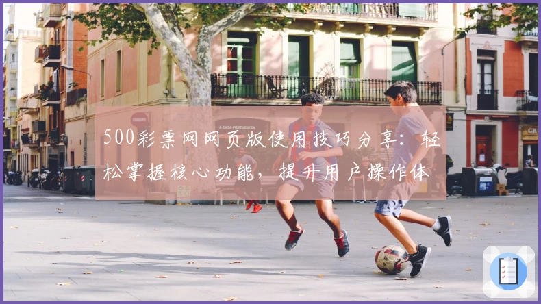 500彩票网网页版使用技巧分享：轻松掌握核心功能，提升用户操作体验