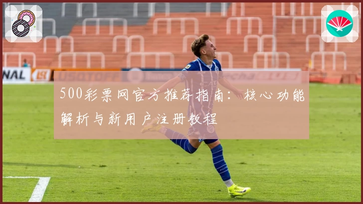 500彩票网官方推荐指南：核心功能解析与新用户注册教程