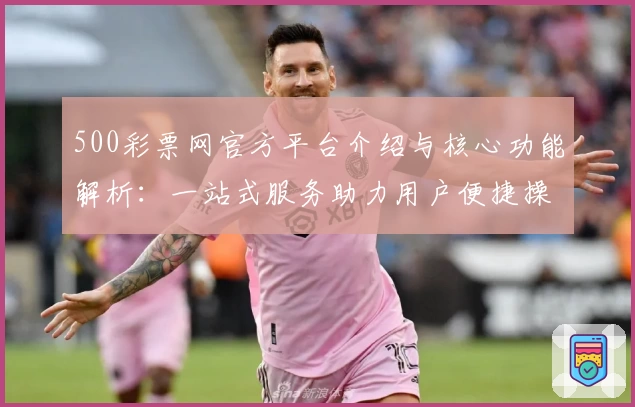 500彩票网官方平台介绍与核心功能解析：一站式服务助力用户便捷操作