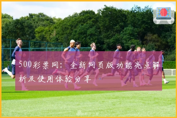 500彩票网：全新网页版功能亮点解析及使用体验分享