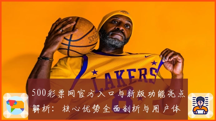 500彩票网官方入口与新版功能亮点解析：核心优势全面剖析与用户体验评测