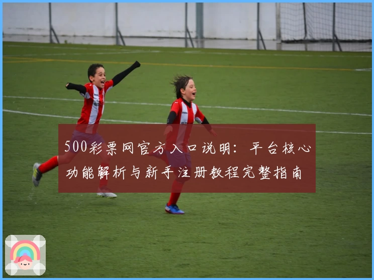500彩票网官方入口说明：平台核心功能解析与新手注册教程完整指南