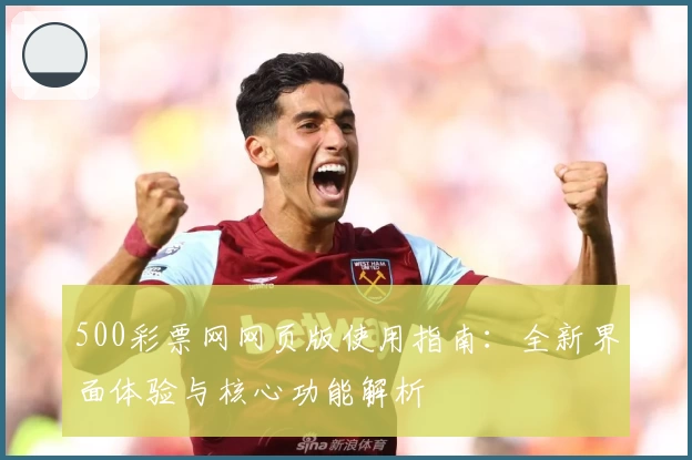 500彩票网网页版使用指南：全新界面体验与核心功能解析