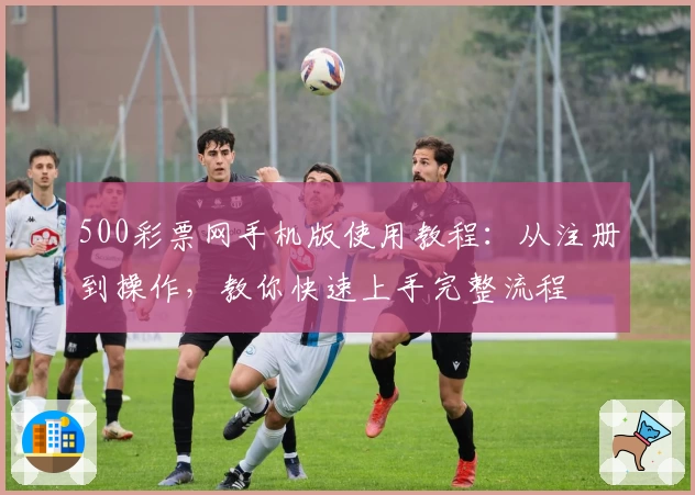 500彩票网手机版使用教程：从注册到操作，教你快速上手完整流程