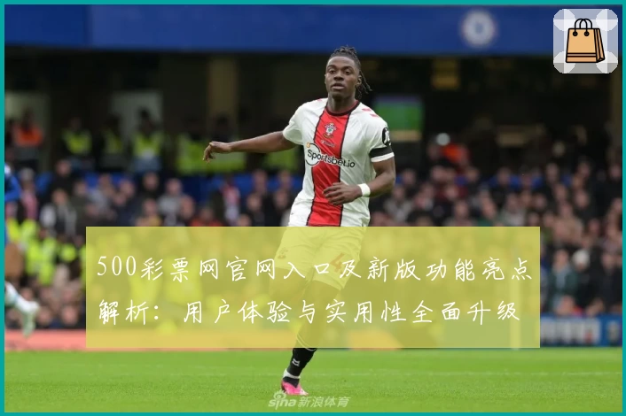 500彩票网官网入口及新版功能亮点解析：用户体验与实用性全面升级