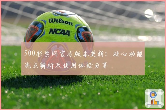 500彩票网官方版本更新：核心功能亮点解析及使用体验分享