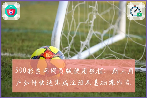 500彩票网网页版使用教程：新人用户如何快速完成注册及基础操作流程解析