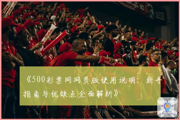 《500彩票网网页版使用说明：新手指南与优缺点全面解析》