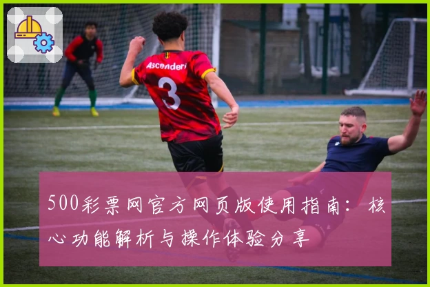 500彩票网官方网页版使用指南：核心功能解析与操作体验分享