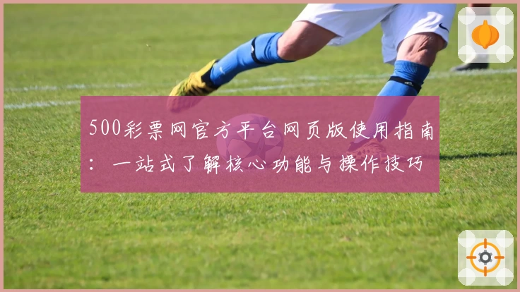 500彩票网官方平台网页版使用指南:一站式了解核心功能与操作技巧