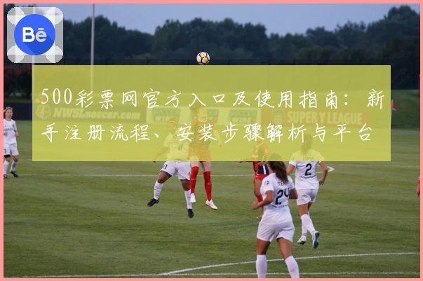 500彩票网官方入口及使用指南：新手注册流程、安装步骤解析与平台功能全面介绍
