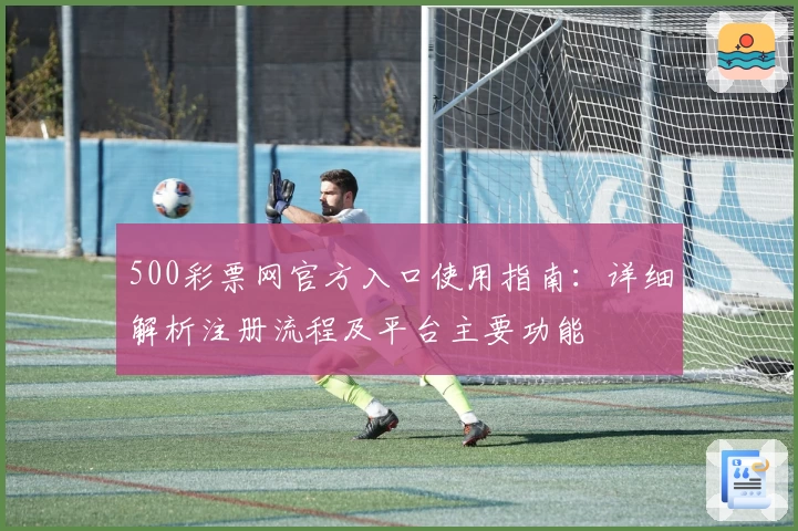 500彩票网官方入口使用指南：详细解析注册流程及平台主要功能
