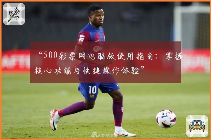 “500彩票网电脑版使用指南：掌握核心功能与快捷操作体验”