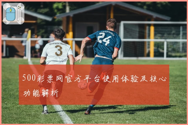 500彩票网官方平台使用体验及核心功能解析