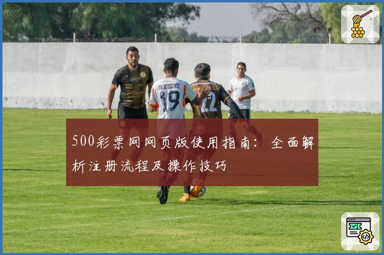 500彩票网网页版使用指南：全面解析注册流程及操作技巧