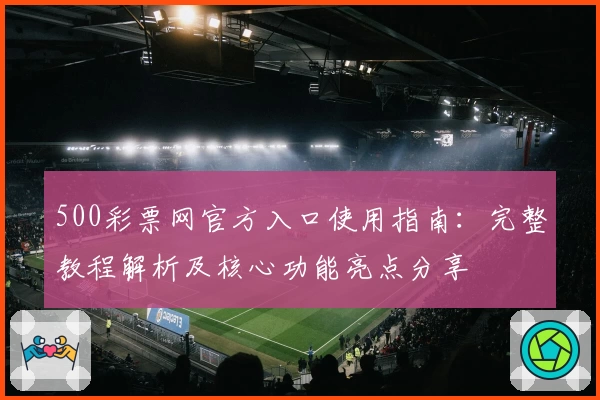 500彩票网官方入口使用指南：完整教程解析及核心功能亮点分享