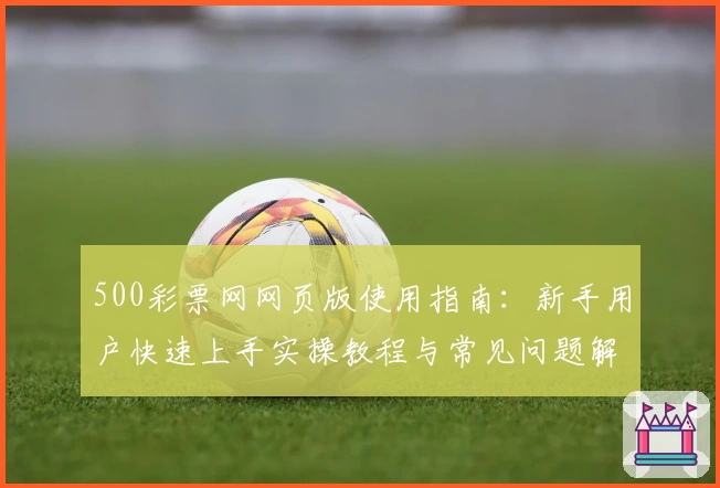 500彩票网网页版使用指南：新手用户快速上手实操教程与常见问题解答