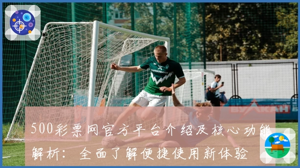 500彩票网官方平台介绍及核心功能解析：全面了解便捷使用新体验