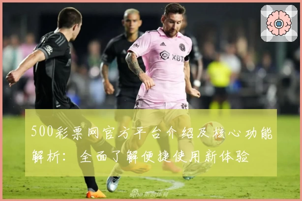 500彩票网官方平台介绍及核心功能解析:全面了解便捷使用新体验